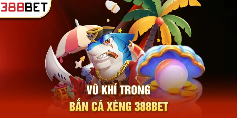 Vũ khí trong Bắn cá xèng 388BET